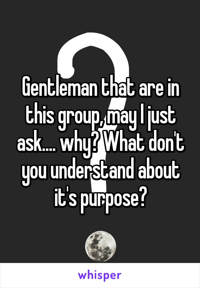 Gentleman that are in this group, may I just ask.... why? What don't you understand about it's purpose?