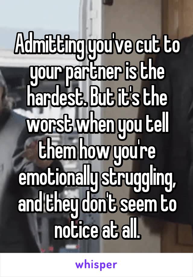 Admitting you've cut to your partner is the hardest. But it's the worst when you tell them how you're emotionally struggling, and they don't seem to notice at all.