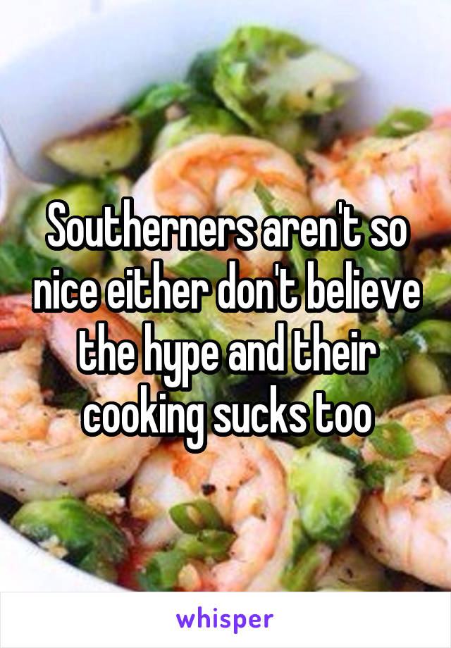Southerners aren't so nice either don't believe the hype and their cooking sucks too