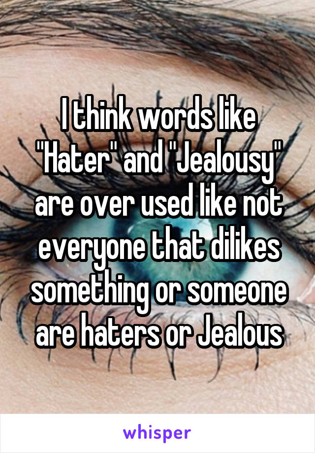 I think words like "Hater" and "Jealousy" are over used like not everyone that dilikes something or someone are haters or Jealous