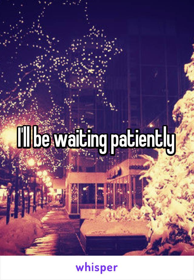 I'll be waiting patiently 