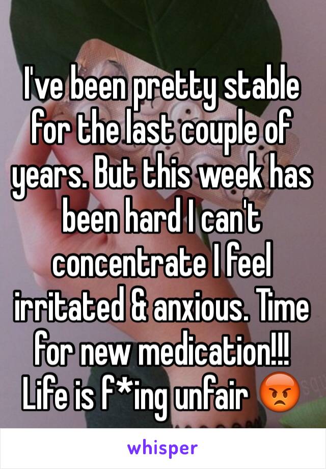 I've been pretty stable for the last couple of years. But this week has been hard I can't concentrate I feel irritated & anxious. Time for new medication!!! Life is f*ing unfair 😡