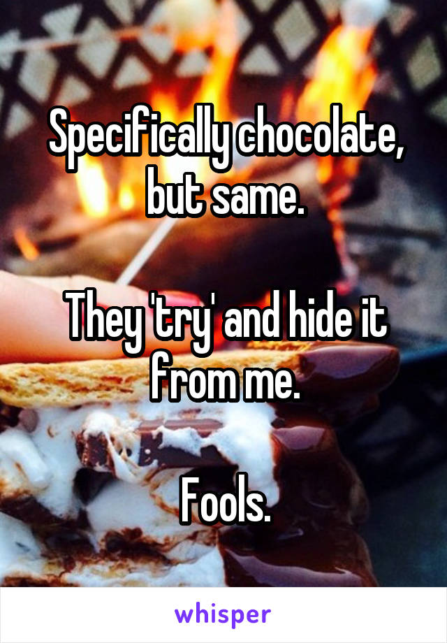Specifically chocolate, but same.

They 'try' and hide it from me.

Fools.