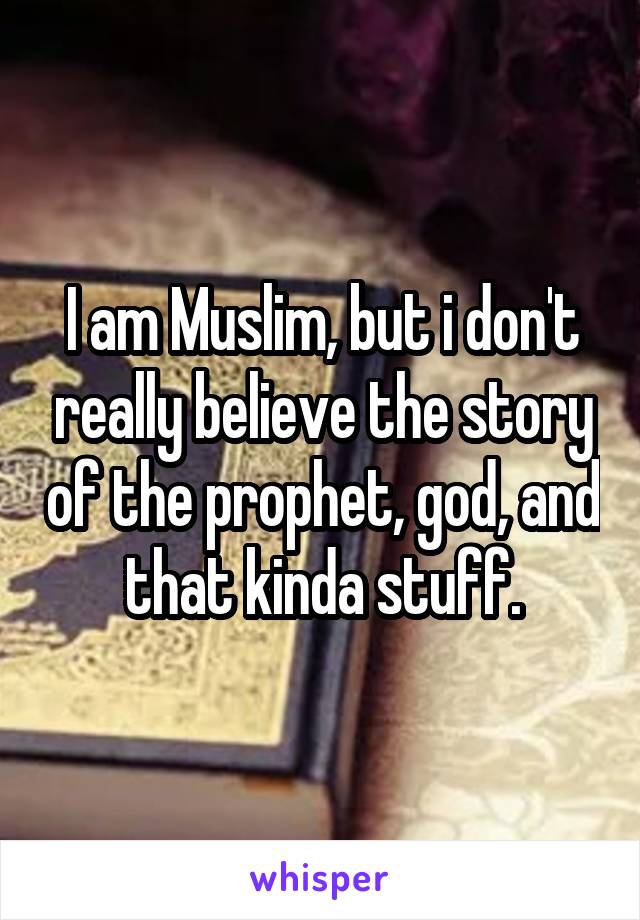 I am Muslim, but i don't really believe the story of the prophet, god, and that kinda stuff.