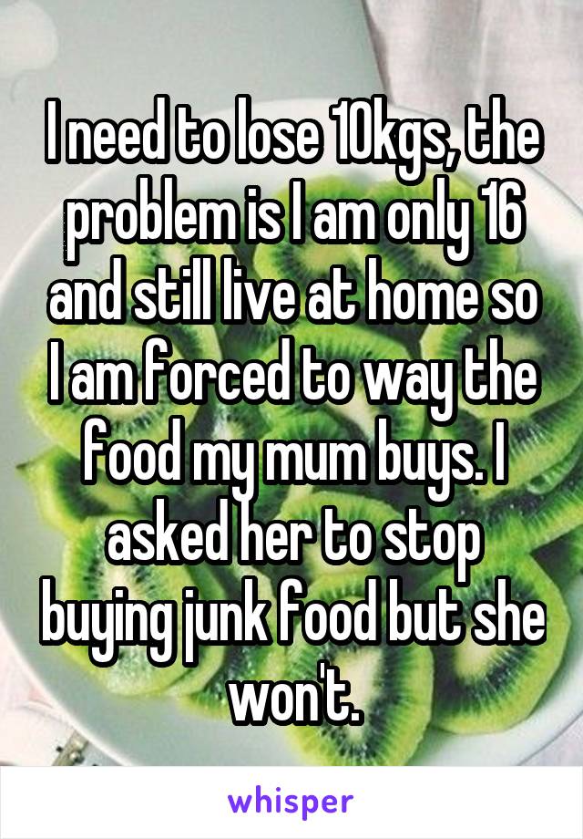 I need to lose 10kgs, the problem is I am only 16 and still live at home so I am forced to way the food my mum buys. I asked her to stop buying junk food but she won't.