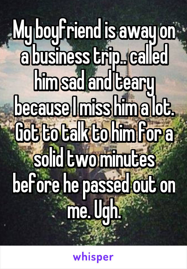 My boyfriend is away on a business trip.. called him sad and teary because I miss him a lot. Got to talk to him for a solid two minutes before he passed out on me. Ugh.
