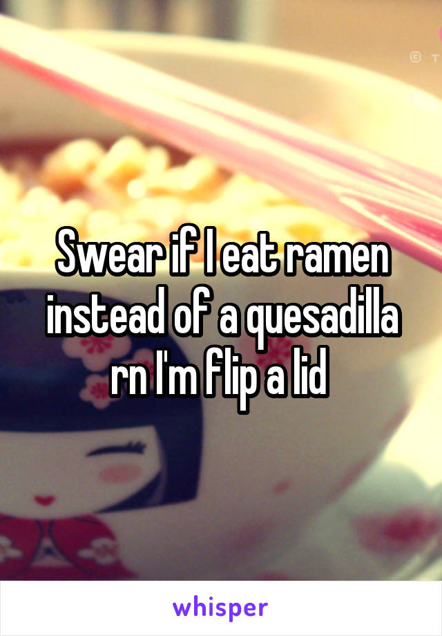 Swear if I eat ramen instead of a quesadilla rn I'm flip a lid 