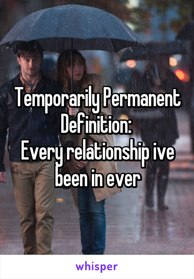 Temporarily Permanent
Definition: 
Every relationship ive been in ever
