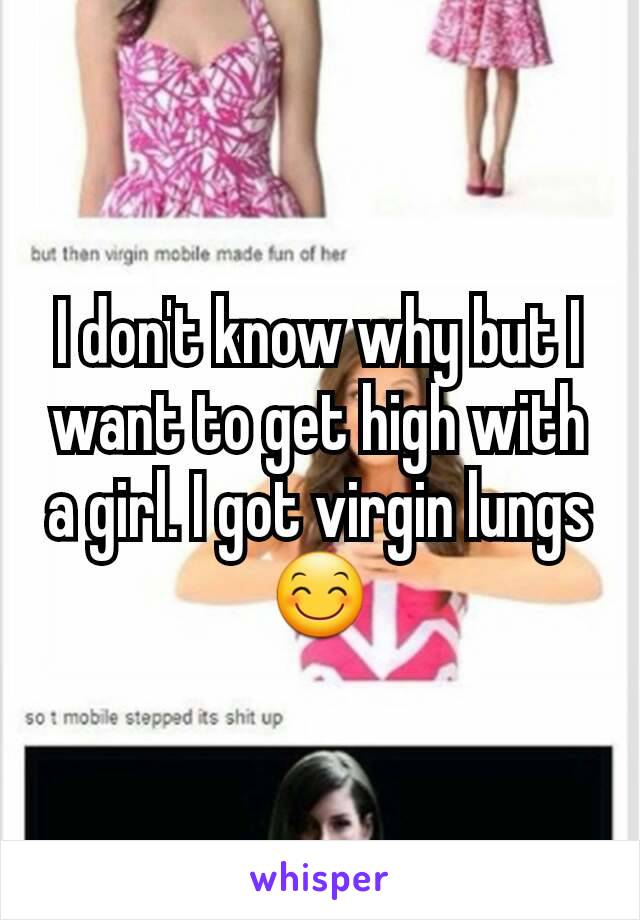 I don't know why but I want to get high with a girl. I got virgin lungs 😊