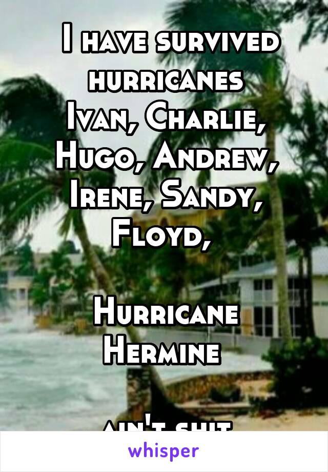  I have survived hurricanes
Ivan, Charlie, Hugo, Andrew, Irene, Sandy, Floyd, 

Hurricane Hermine 

ain't shit