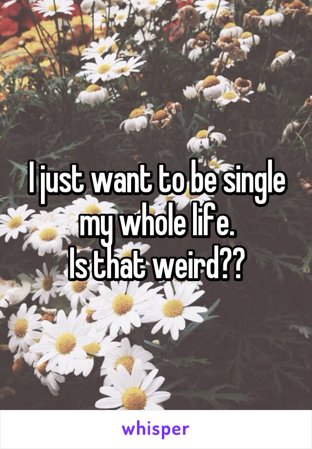 I just want to be single my whole life.
Is that weird??