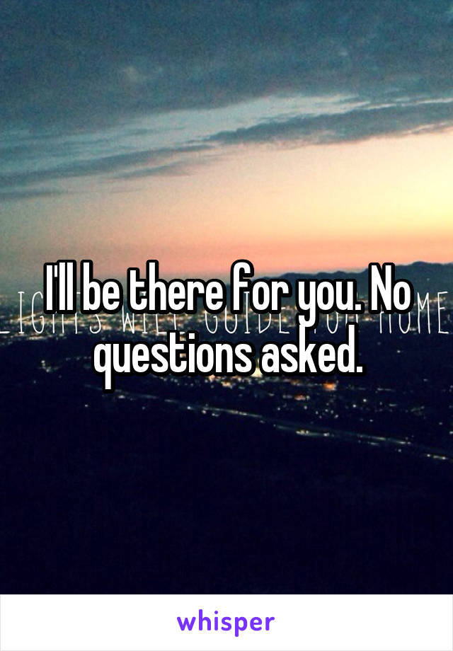 I'll be there for you. No questions asked.