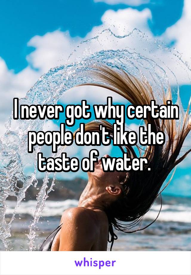 I never got why certain people don't like the taste of water. 