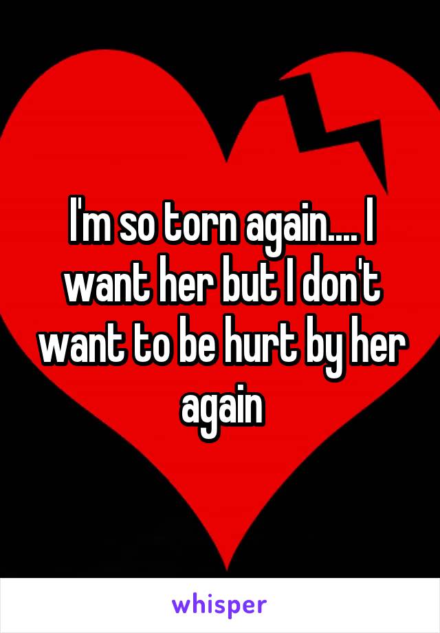 I'm so torn again.... I want her but I don't want to be hurt by her again