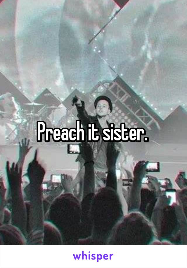 Preach it sister. 