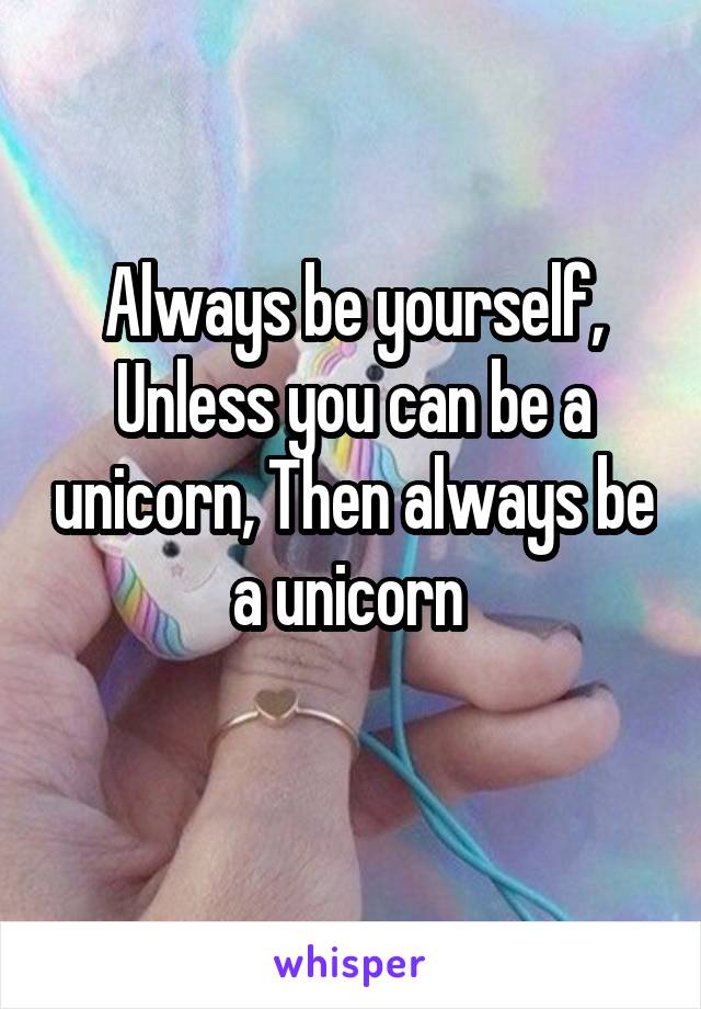 Always be yourself,
Unless you can be a unicorn, Then always be a unicorn 
