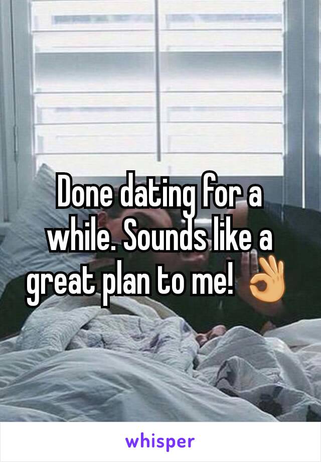 Done dating for a while. Sounds like a great plan to me! 👌