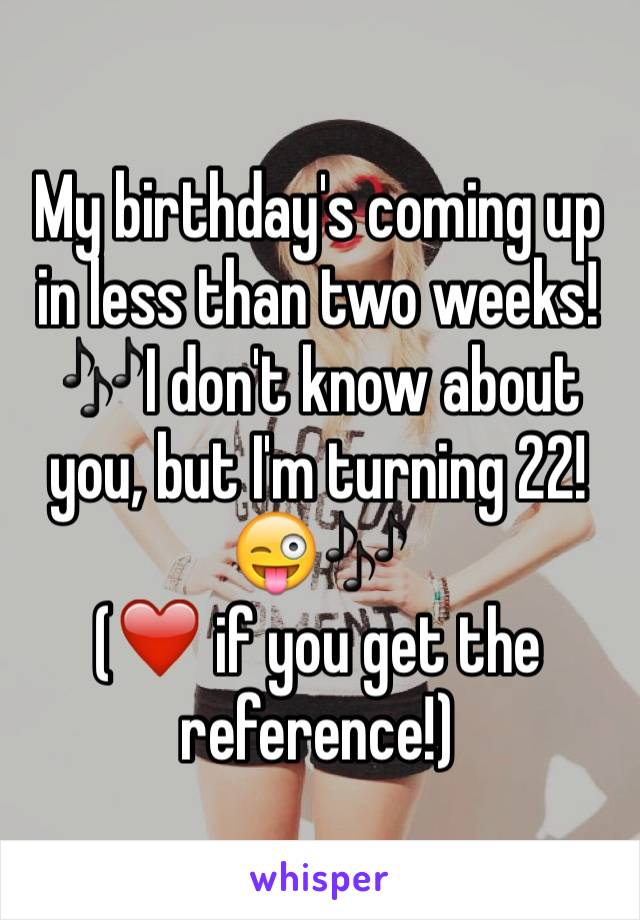 My birthday's coming up in less than two weeks! 🎶I don't know about you, but I'm turning 22!😜🎶
(❤️ if you get the reference!)