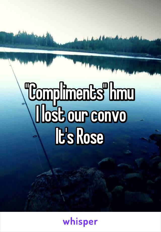 "Compliments" hmu 
I lost our convo
It's Rose 