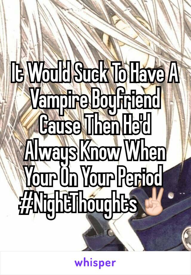 It Would Suck To Have A Vampire Boyfriend Cause Then He'd Always Know When Your On Your Period 
#NightThoughts✌