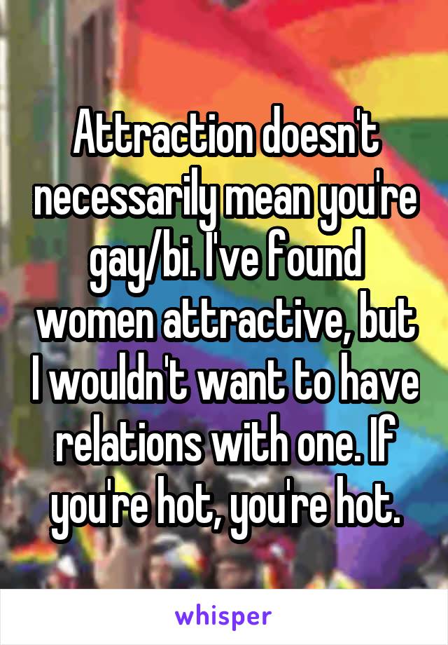 Attraction doesn't necessarily mean you're gay/bi. I've found women attractive, but I wouldn't want to have relations with one. If you're hot, you're hot.
