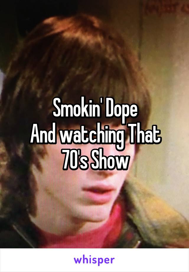 Smokin' Dope
And watching That 70's Show