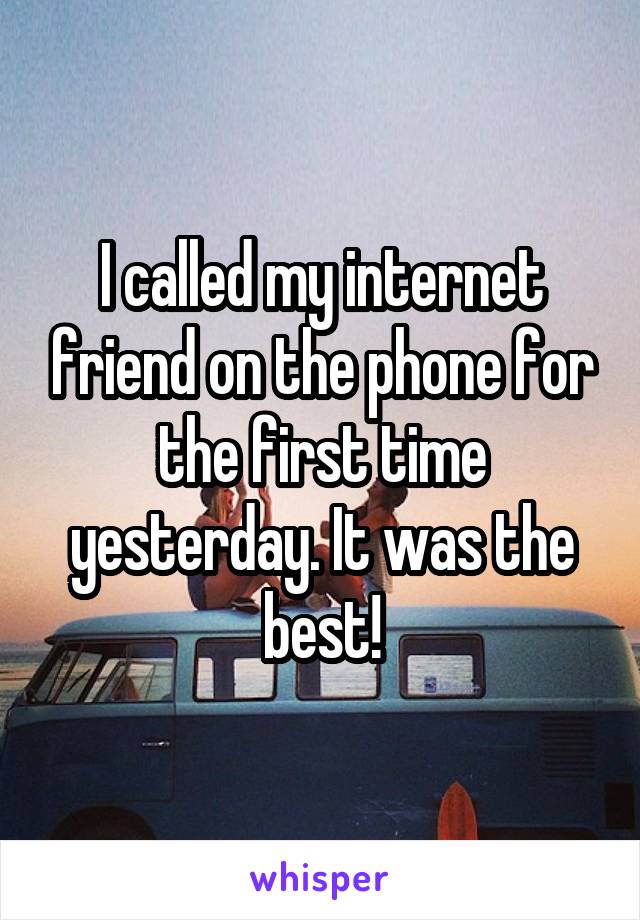 I called my internet friend on the phone for the first time yesterday. It was the best!