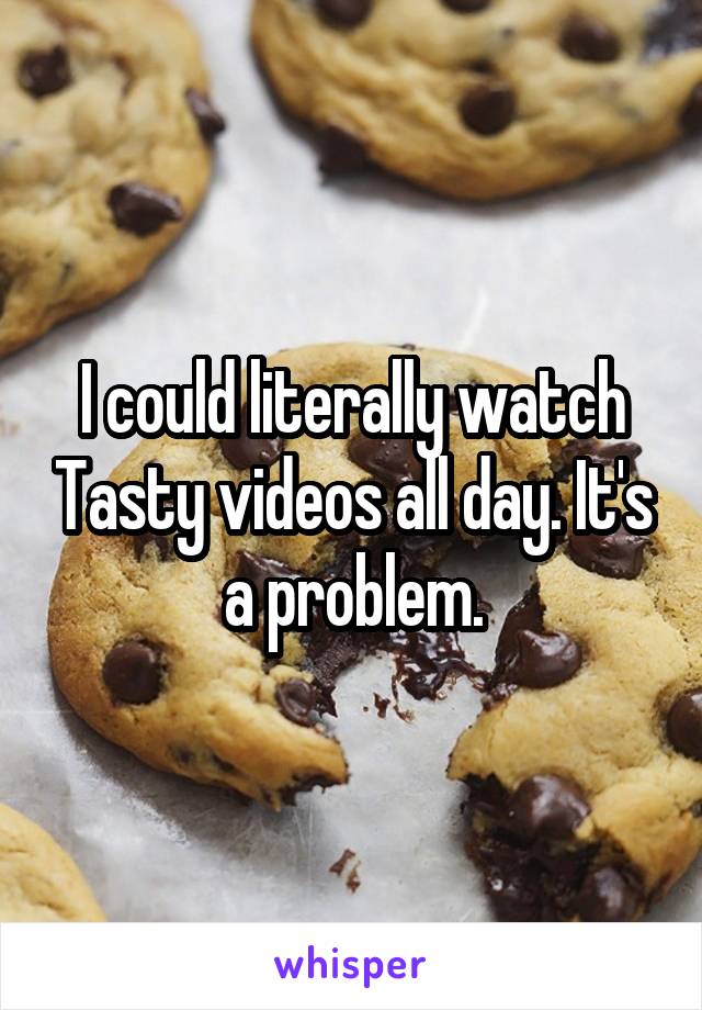I could literally watch Tasty videos all day. It's a problem.