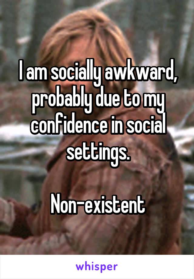 I am socially awkward, probably due to my confidence in social settings.

Non-existent