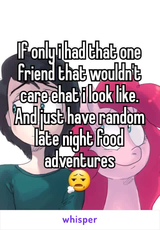 If only i had that one friend that wouldn't care ehat i look like.
And just have random late night food adventures
😧 