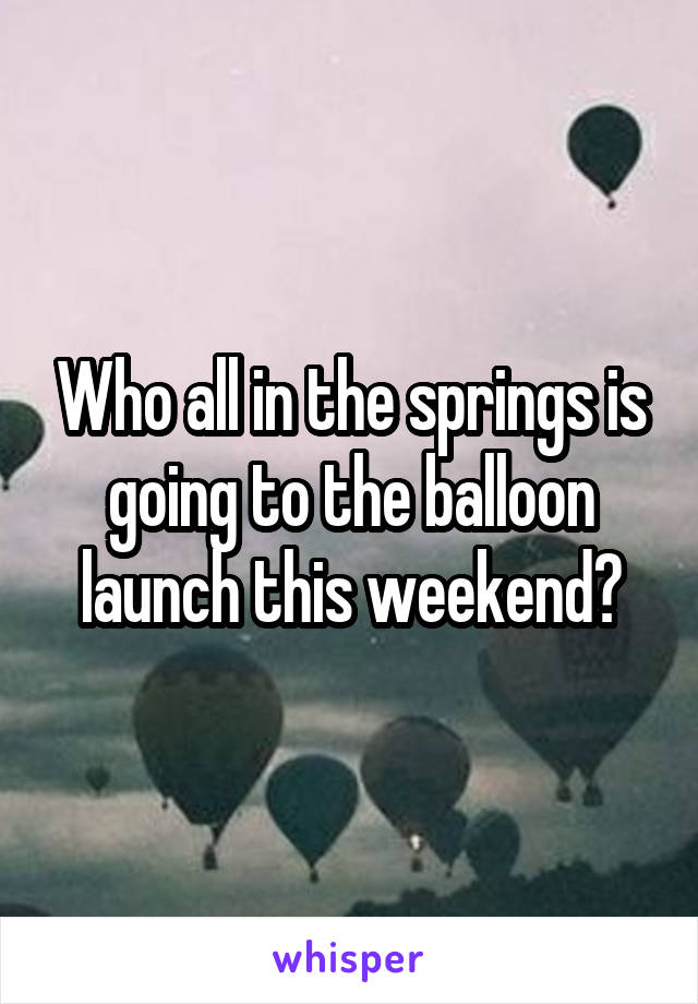Who all in the springs is going to the balloon launch this weekend?