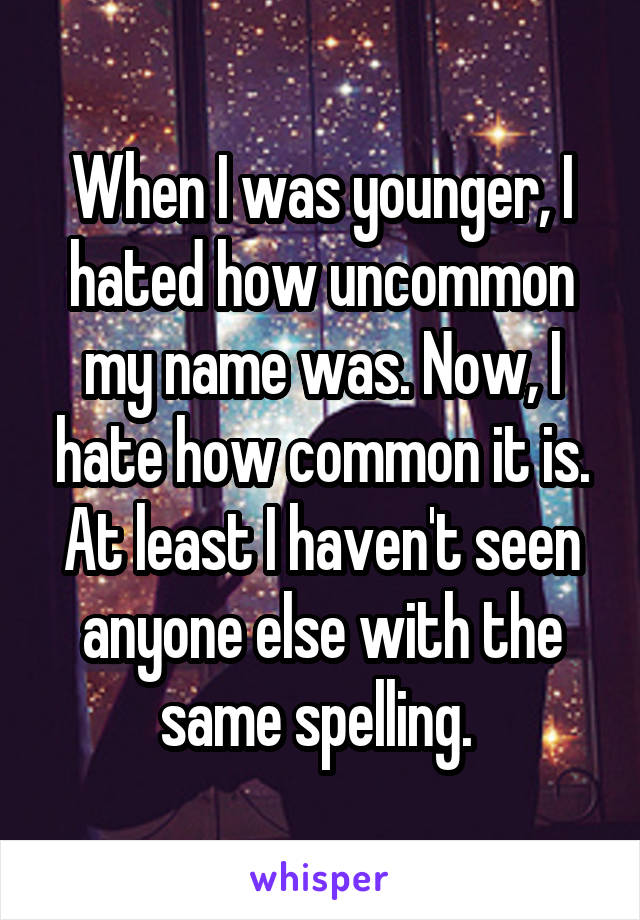 When I was younger, I hated how uncommon my name was. Now, I hate how common it is. At least I haven't seen anyone else with the same spelling. 
