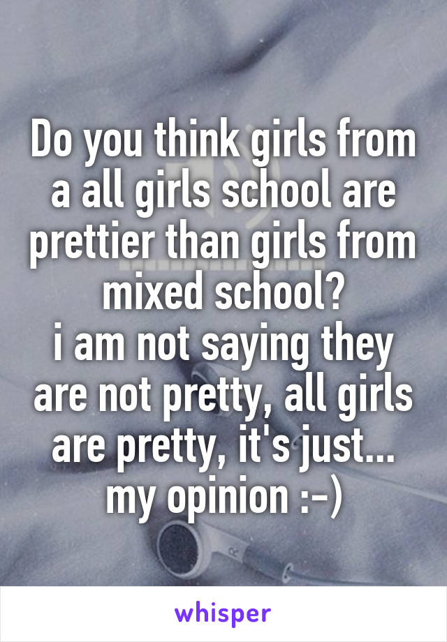 Do you think girls from a all girls school are prettier than girls from mixed school?
i am not saying they are not pretty, all girls are pretty, it's just... my opinion :-)