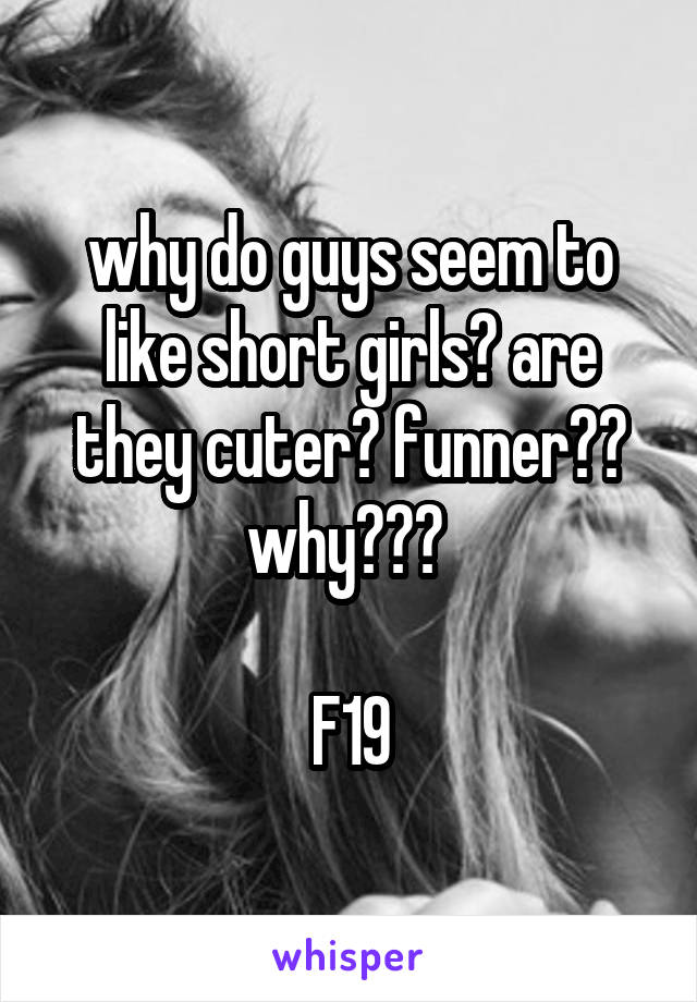 why do guys seem to like short girls? are they cuter? funner?? why??? 

F19