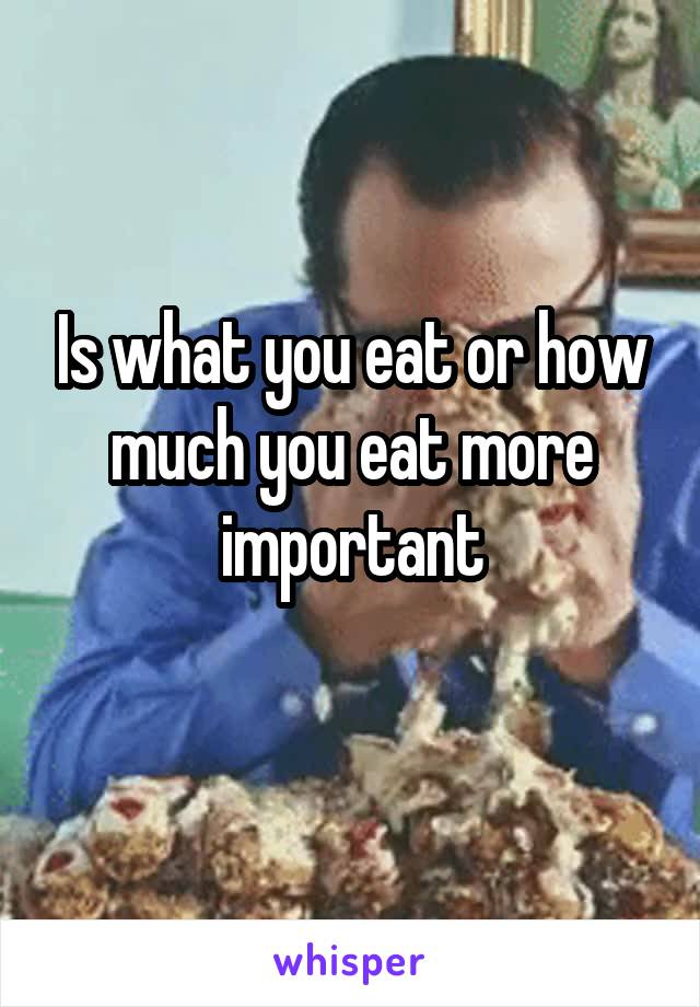 Is what you eat or how much you eat more important
