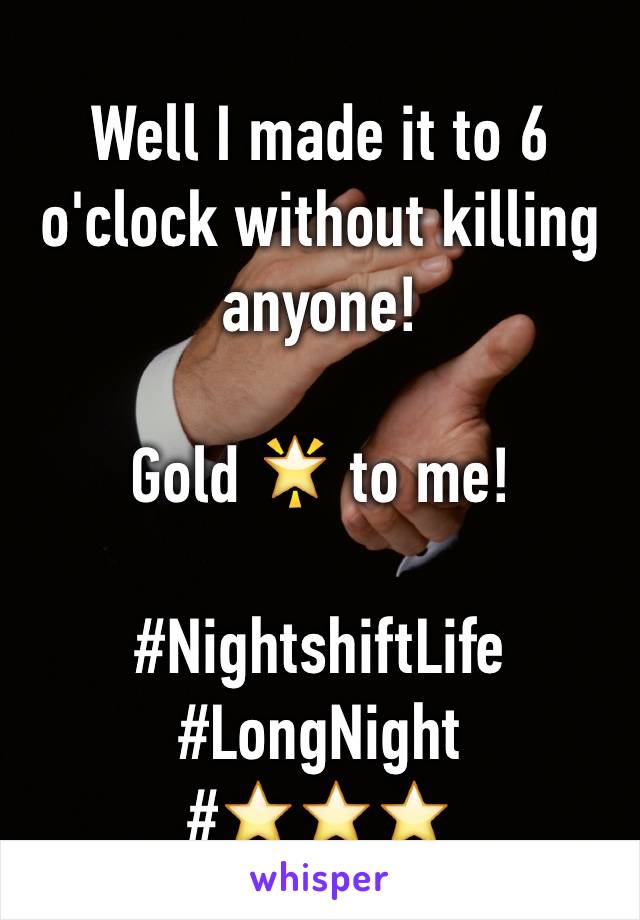 Well I made it to 6 o'clock without killing anyone!

Gold 🌟 to me!

#NightshiftLife 
#LongNight
#⭐️⭐️⭐️