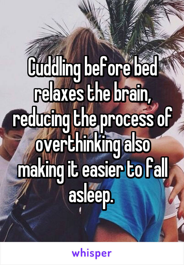 Cuddling before bed relaxes the brain, reducing the process of overthinking also making it easier to fall asleep. 