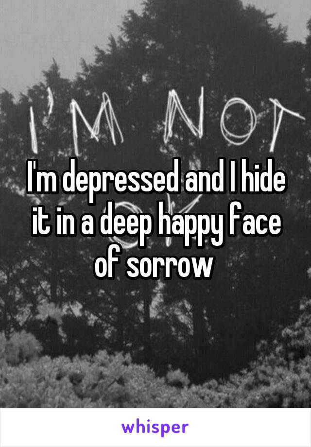 I'm depressed and I hide it in a deep happy face of sorrow 