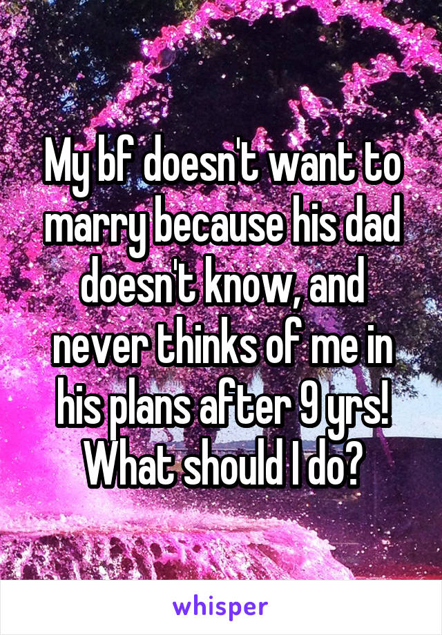 My bf doesn't want to marry because his dad doesn't know, and never thinks of me in his plans after 9 yrs! What should I do?