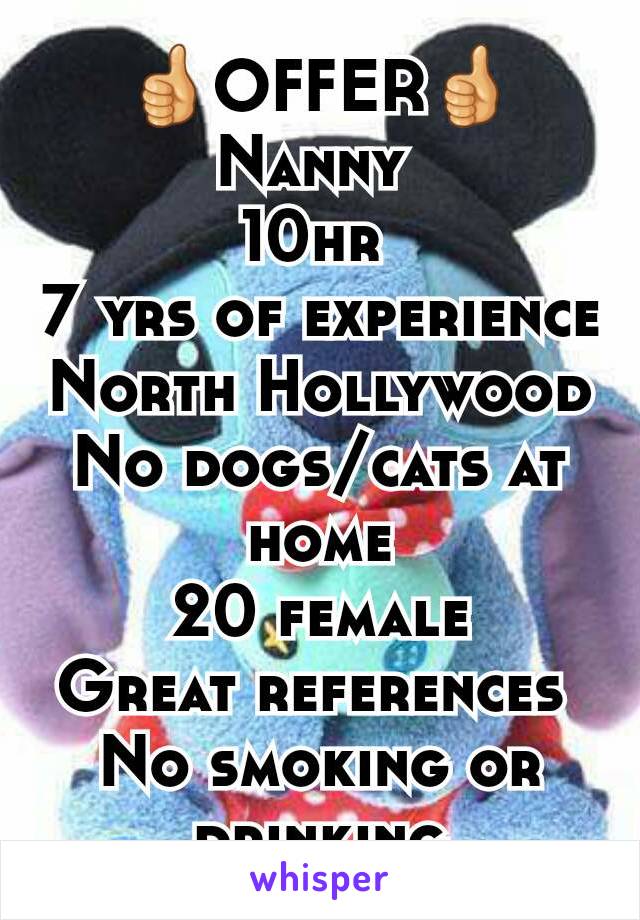 👍OFFER👍
Nanny 
10hr 
7 yrs of experience
North Hollywood
No dogs/cats at home
20 female
Great references 
No smoking or drinking