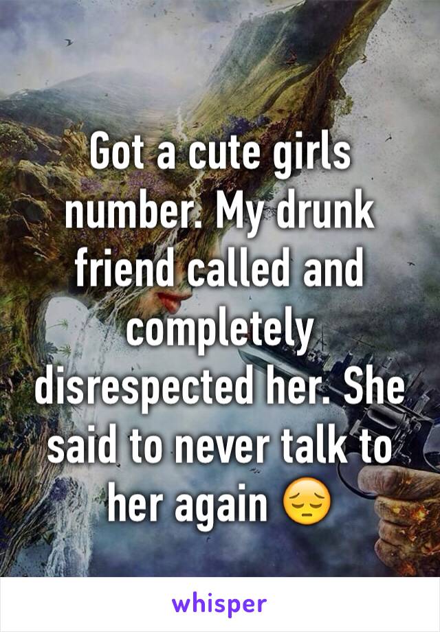 Got a cute girls number. My drunk friend called and completely disrespected her. She said to never talk to her again 😔
