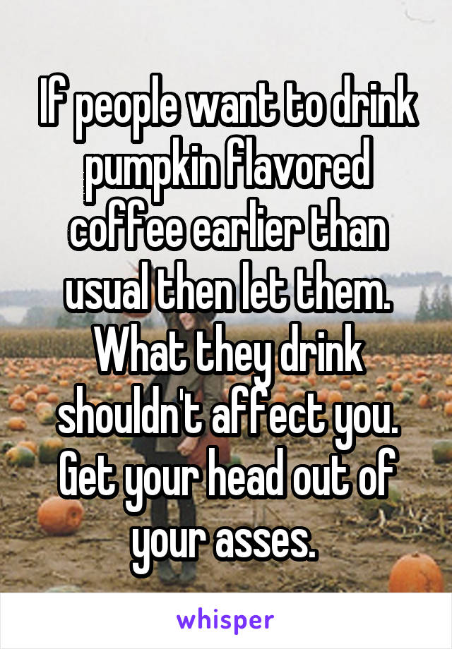 If people want to drink pumpkin flavored coffee earlier than usual then let them. What they drink shouldn't affect you. Get your head out of your asses. 