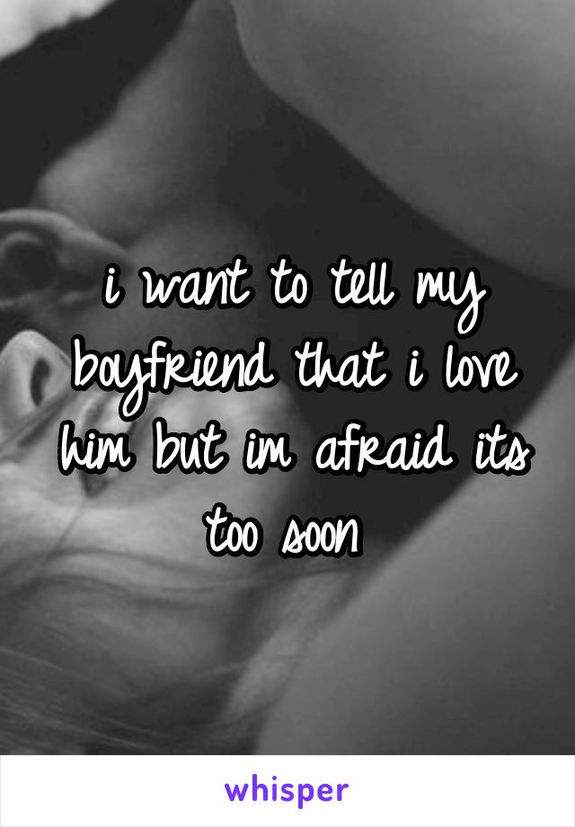 i want to tell my boyfriend that i love him but im afraid its too soon 