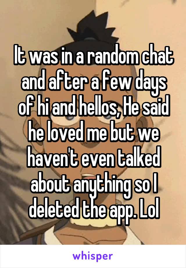 It was in a random chat and after a few days of hi and hellos, He said he loved me but we haven't even talked about anything so I deleted the app. Lol