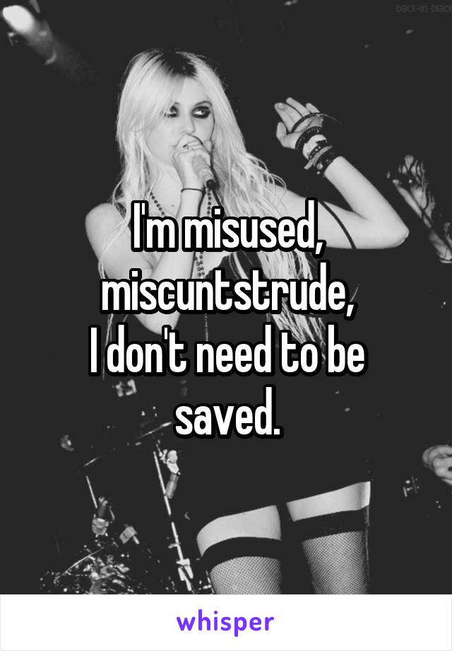 I'm misused, miscuntstrude,
I don't need to be saved.