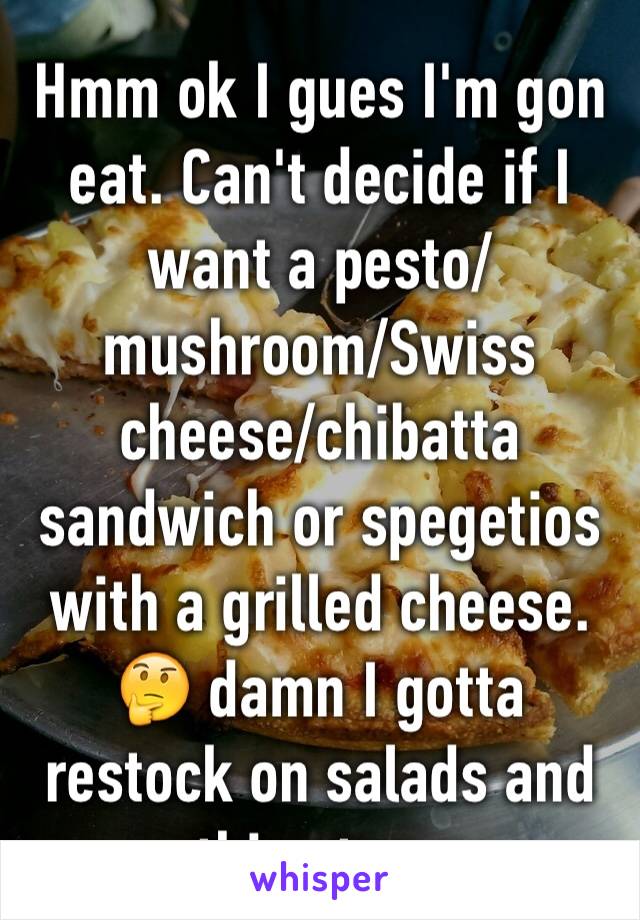 Hmm ok I gues I'm gon eat. Can't decide if I want a pesto/mushroom/Swiss cheese/chibatta sandwich or spegetios with a grilled cheese. 🤔 damn I gotta restock on salads and smoothies tomorrow