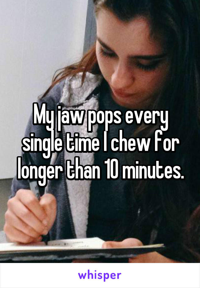 My jaw pops every single time I chew for longer than 10 minutes.