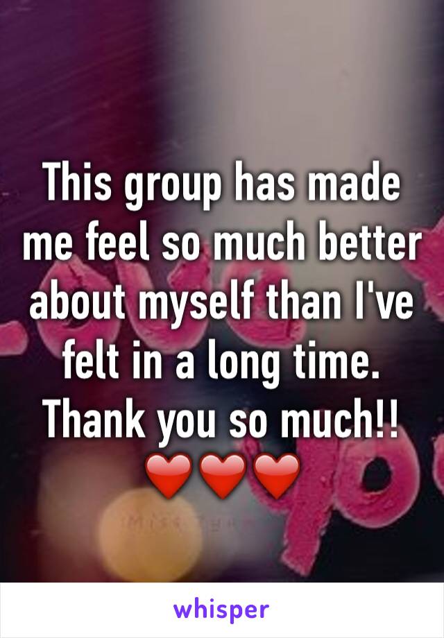 This group has made me feel so much better about myself than I've felt in a long time. Thank you so much!! ❤️❤️❤️