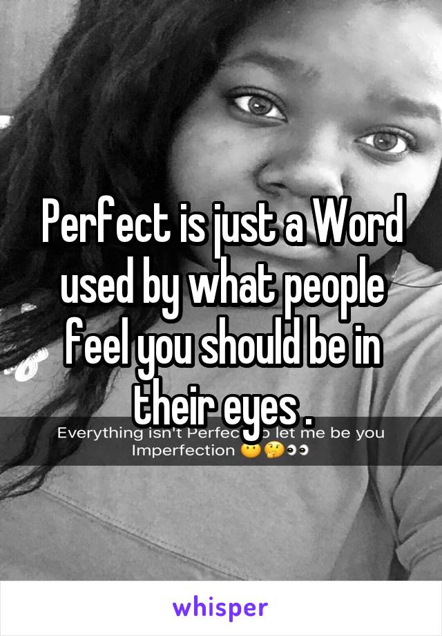 Perfect is just a Word used by what people feel you should be in their eyes .