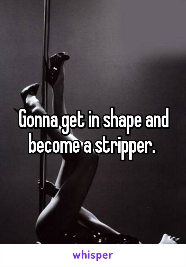 Gonna get in shape and become a stripper. 